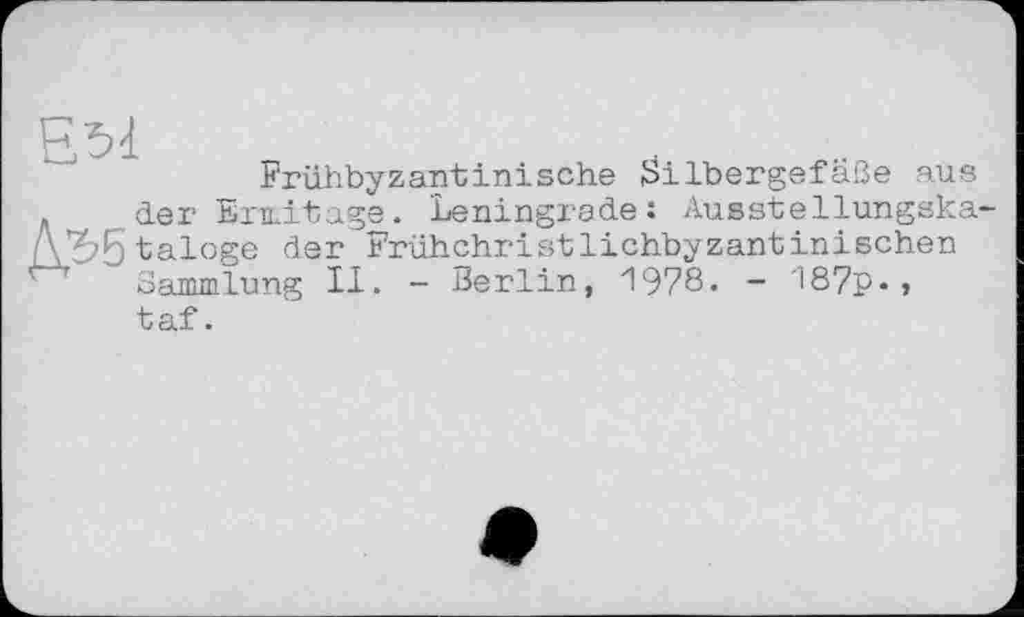 ﻿Frühbyzantinische Silbergefäße aus . der Ermitage. Leningrade: Ausstellungska-ДЗД taloge der Frühchristlichbyzantinischen Sammlung II. - Berlin, 1978. - 187p«,
taf.